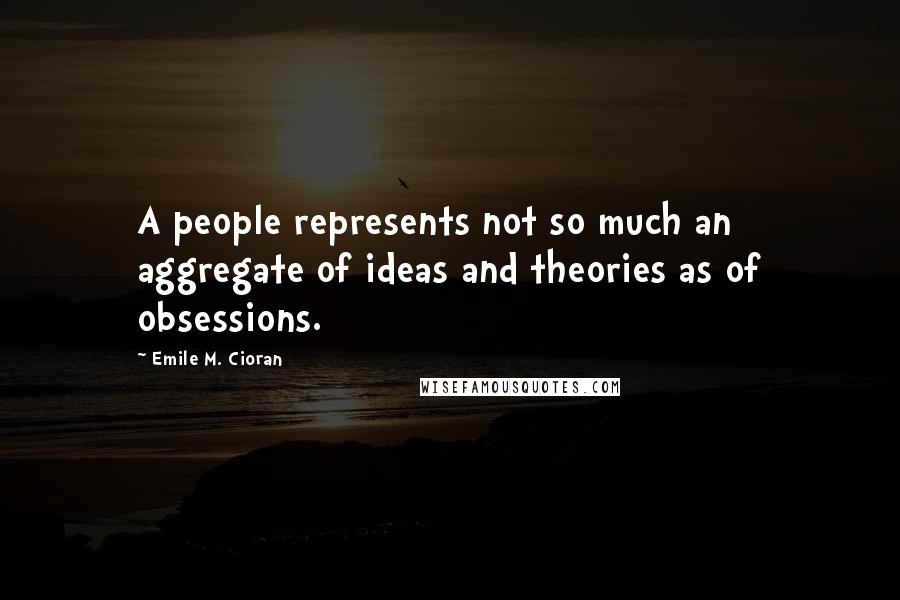 Emile M. Cioran Quotes: A people represents not so much an aggregate of ideas and theories as of obsessions.