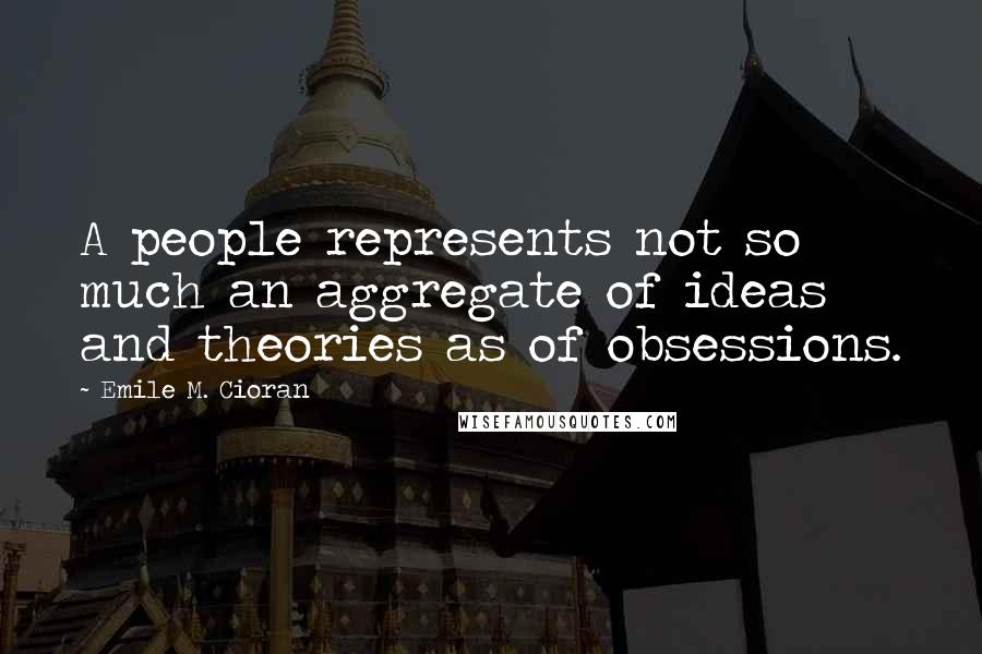 Emile M. Cioran Quotes: A people represents not so much an aggregate of ideas and theories as of obsessions.
