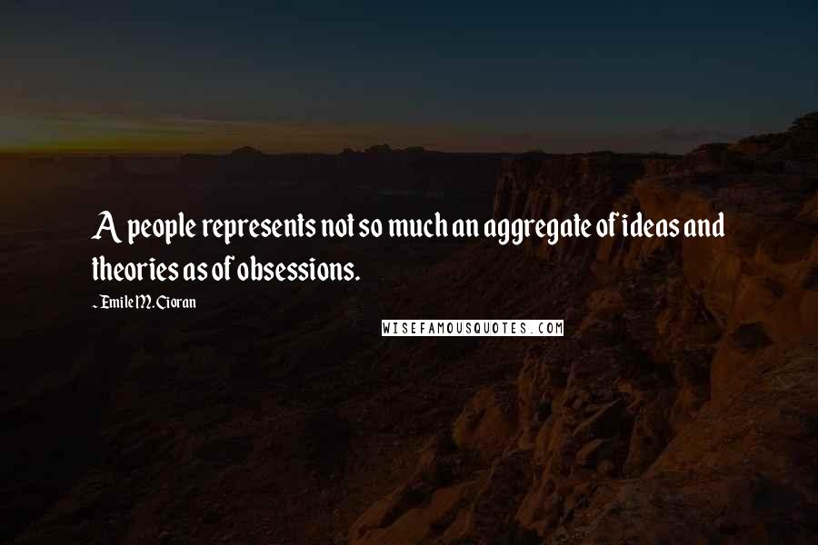 Emile M. Cioran Quotes: A people represents not so much an aggregate of ideas and theories as of obsessions.