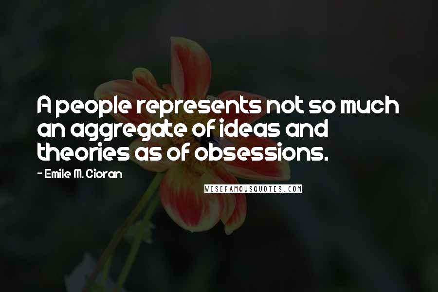 Emile M. Cioran Quotes: A people represents not so much an aggregate of ideas and theories as of obsessions.