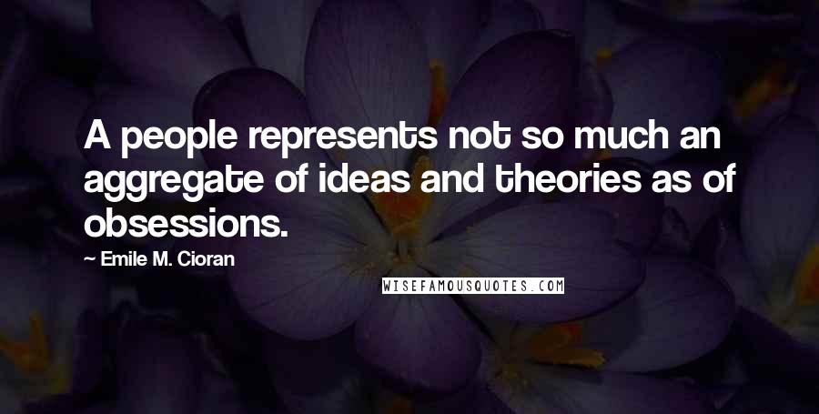 Emile M. Cioran Quotes: A people represents not so much an aggregate of ideas and theories as of obsessions.