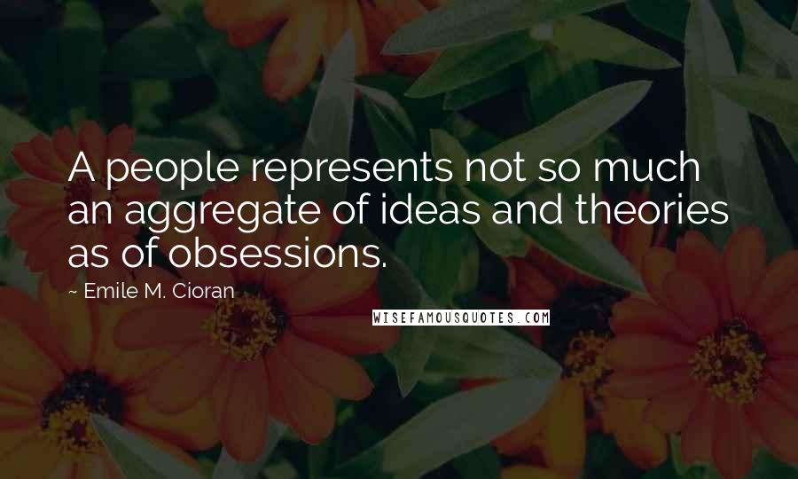 Emile M. Cioran Quotes: A people represents not so much an aggregate of ideas and theories as of obsessions.