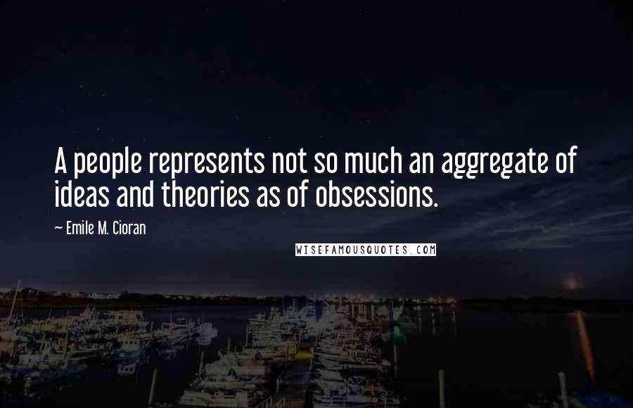 Emile M. Cioran Quotes: A people represents not so much an aggregate of ideas and theories as of obsessions.
