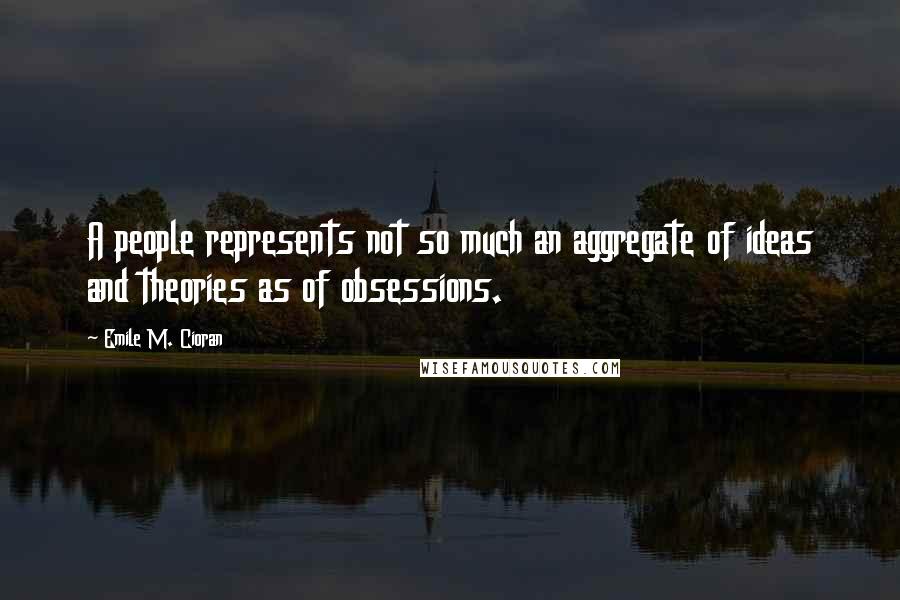 Emile M. Cioran Quotes: A people represents not so much an aggregate of ideas and theories as of obsessions.