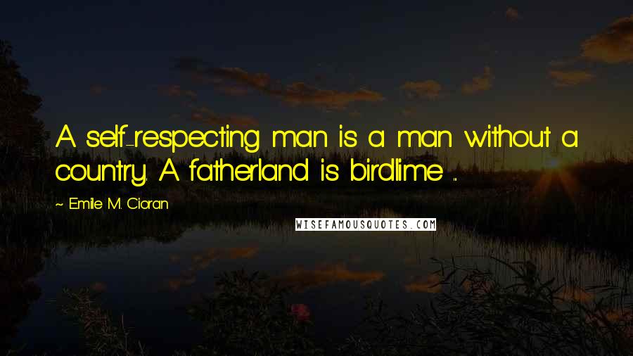 Emile M. Cioran Quotes: A self-respecting man is a man without a country. A fatherland is birdlime ...