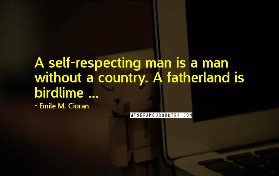 Emile M. Cioran Quotes: A self-respecting man is a man without a country. A fatherland is birdlime ...