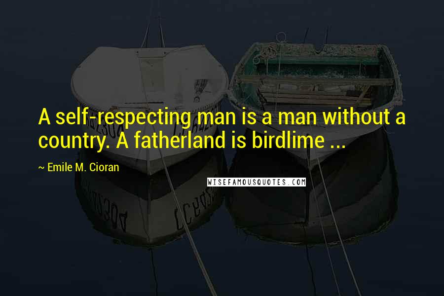Emile M. Cioran Quotes: A self-respecting man is a man without a country. A fatherland is birdlime ...