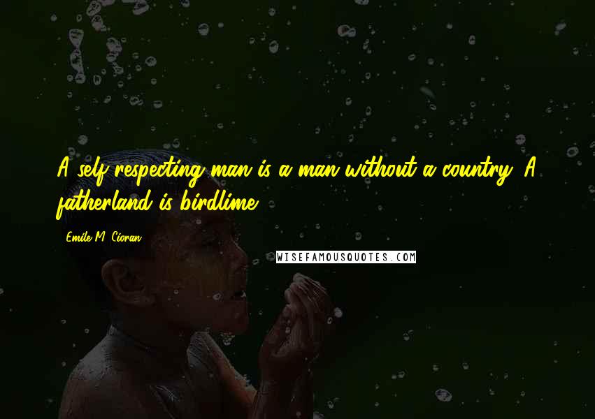 Emile M. Cioran Quotes: A self-respecting man is a man without a country. A fatherland is birdlime ...