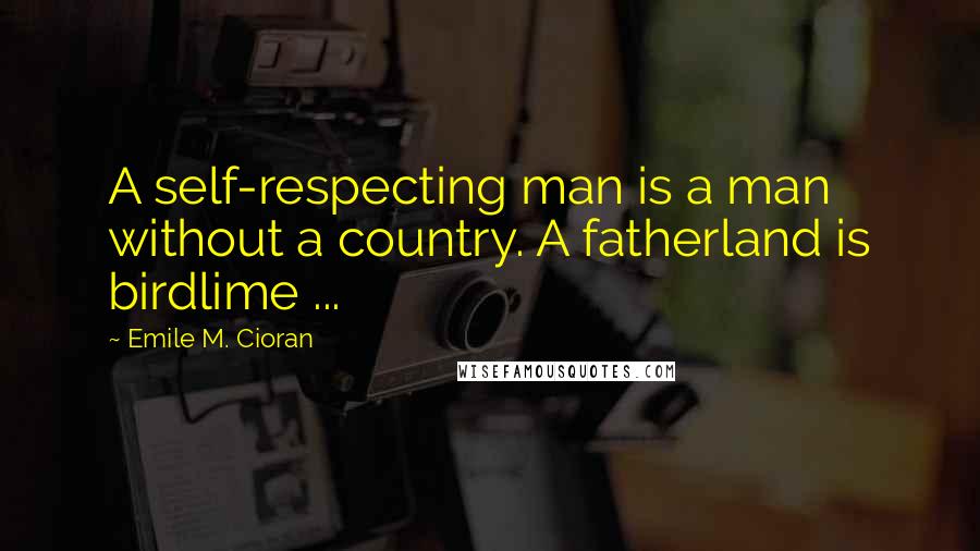 Emile M. Cioran Quotes: A self-respecting man is a man without a country. A fatherland is birdlime ...