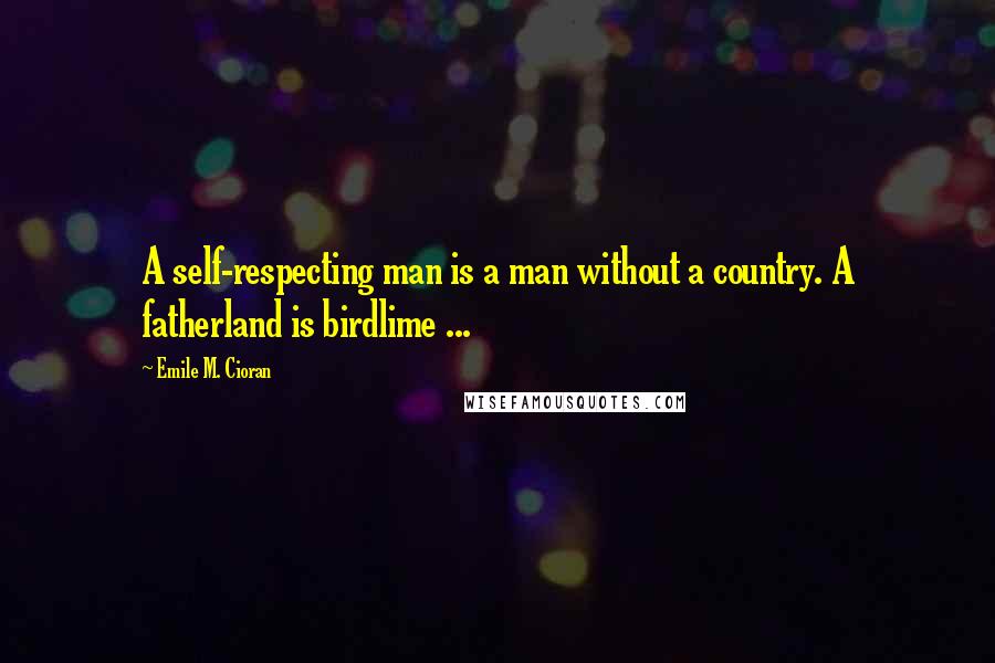 Emile M. Cioran Quotes: A self-respecting man is a man without a country. A fatherland is birdlime ...