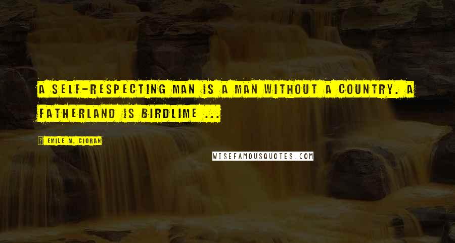 Emile M. Cioran Quotes: A self-respecting man is a man without a country. A fatherland is birdlime ...