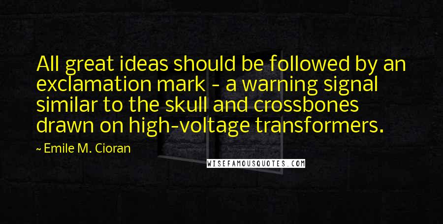 Emile M. Cioran Quotes: All great ideas should be followed by an exclamation mark - a warning signal similar to the skull and crossbones drawn on high-voltage transformers.