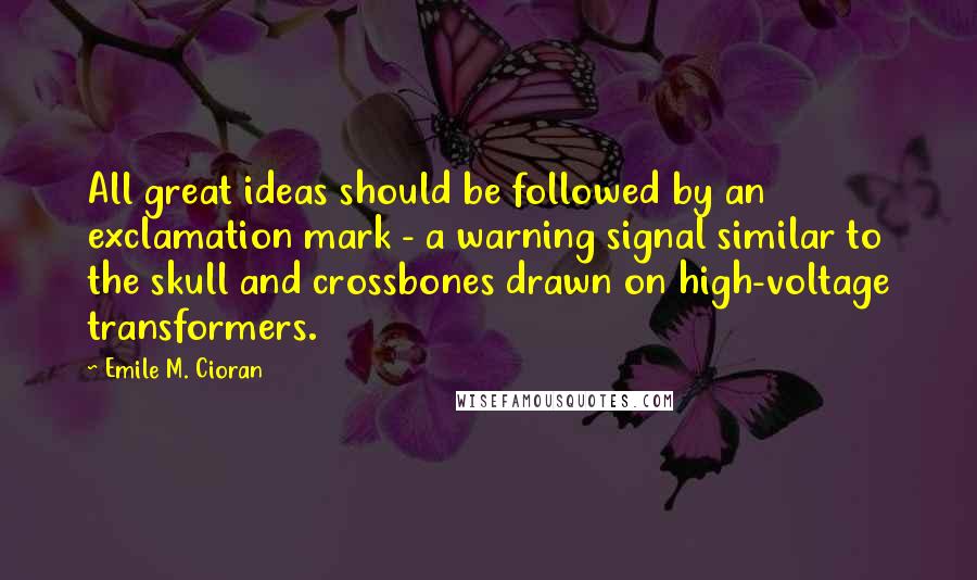 Emile M. Cioran Quotes: All great ideas should be followed by an exclamation mark - a warning signal similar to the skull and crossbones drawn on high-voltage transformers.