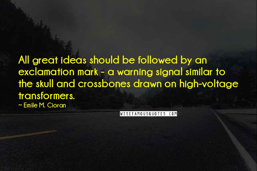 Emile M. Cioran Quotes: All great ideas should be followed by an exclamation mark - a warning signal similar to the skull and crossbones drawn on high-voltage transformers.