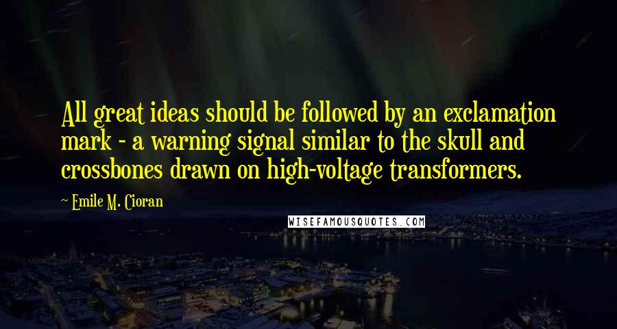Emile M. Cioran Quotes: All great ideas should be followed by an exclamation mark - a warning signal similar to the skull and crossbones drawn on high-voltage transformers.
