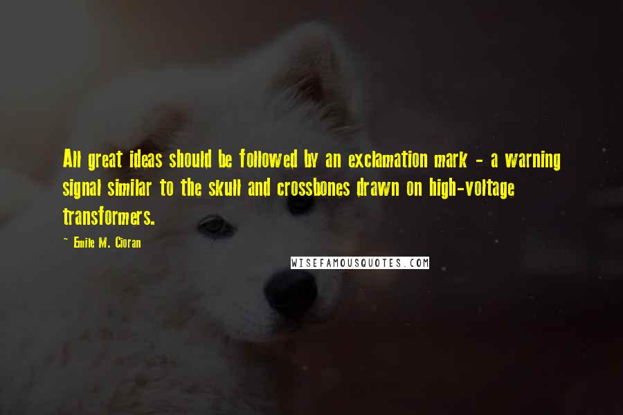 Emile M. Cioran Quotes: All great ideas should be followed by an exclamation mark - a warning signal similar to the skull and crossbones drawn on high-voltage transformers.