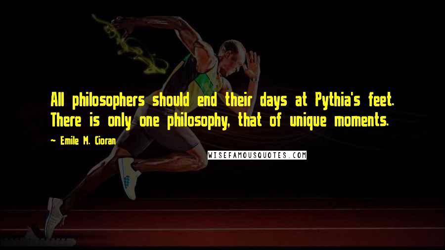 Emile M. Cioran Quotes: All philosophers should end their days at Pythia's feet. There is only one philosophy, that of unique moments.