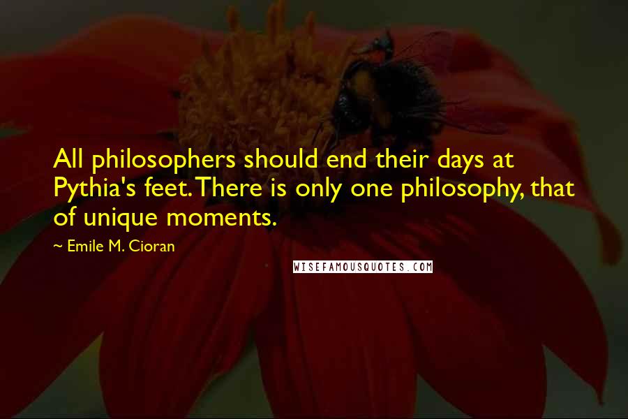 Emile M. Cioran Quotes: All philosophers should end their days at Pythia's feet. There is only one philosophy, that of unique moments.