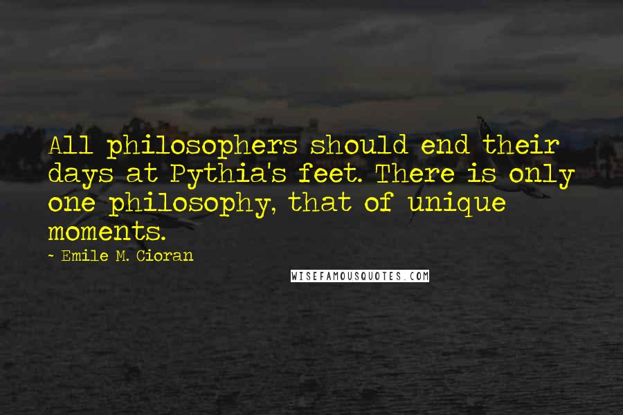 Emile M. Cioran Quotes: All philosophers should end their days at Pythia's feet. There is only one philosophy, that of unique moments.