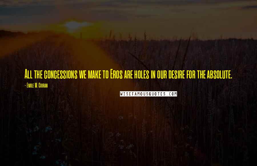 Emile M. Cioran Quotes: All the concessions we make to Eros are holes in our desire for the absolute.