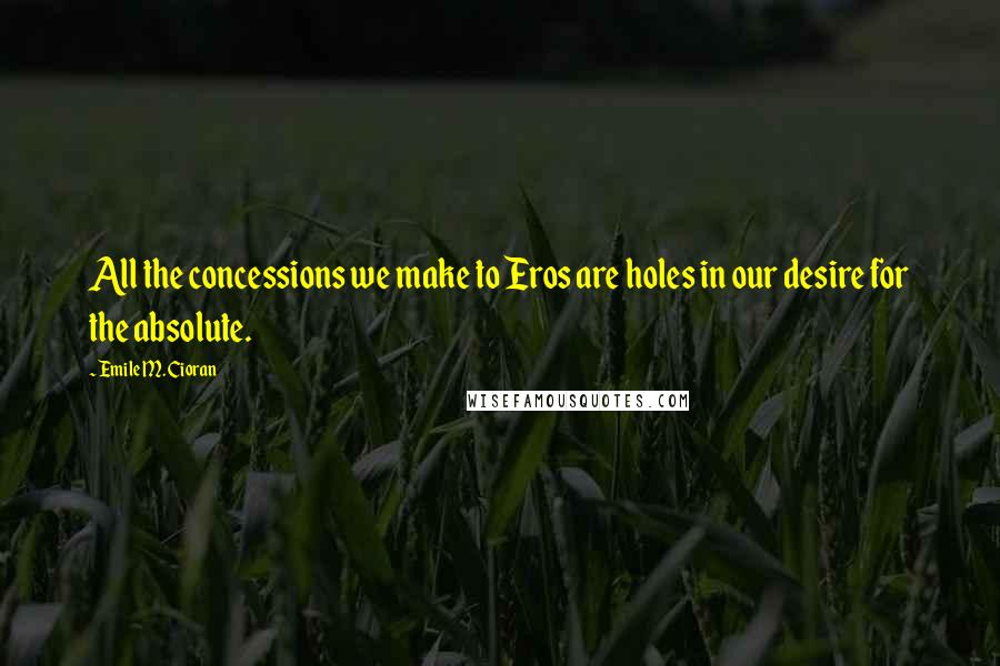 Emile M. Cioran Quotes: All the concessions we make to Eros are holes in our desire for the absolute.