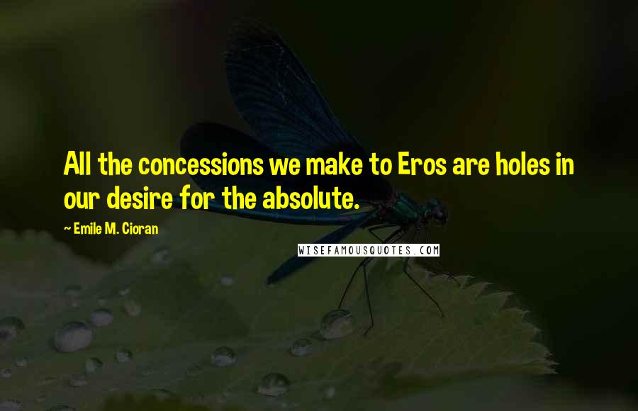 Emile M. Cioran Quotes: All the concessions we make to Eros are holes in our desire for the absolute.