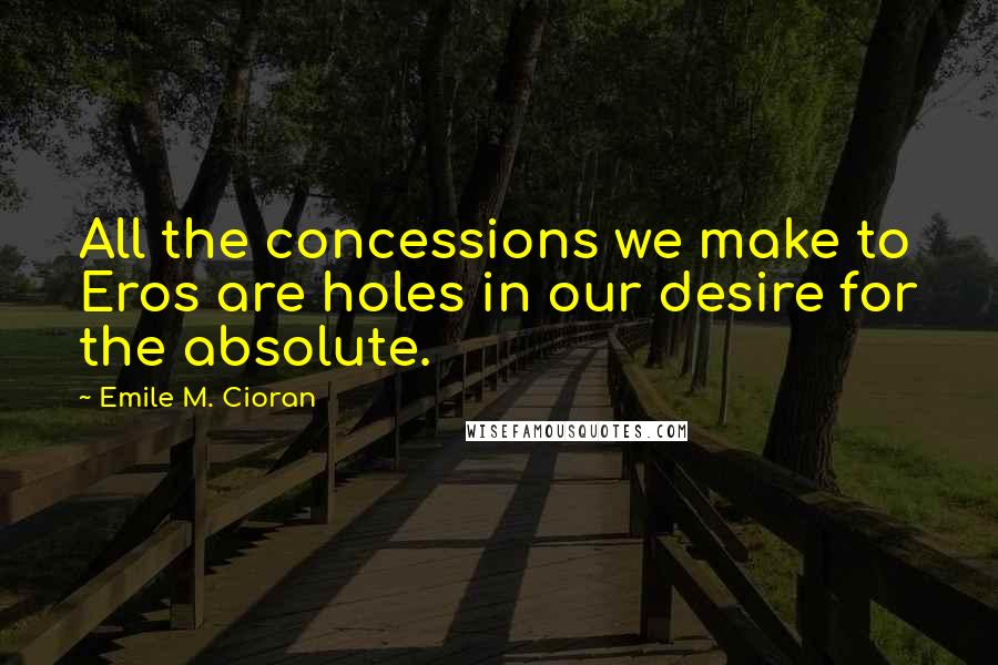 Emile M. Cioran Quotes: All the concessions we make to Eros are holes in our desire for the absolute.