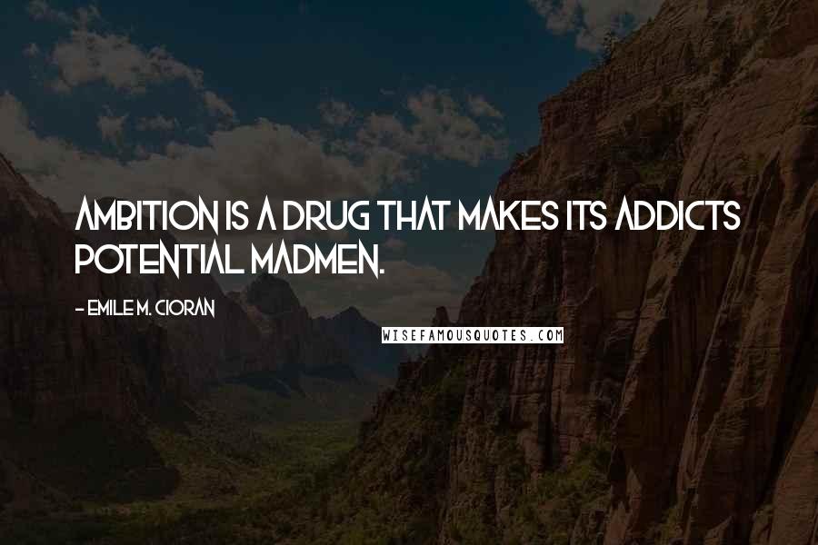 Emile M. Cioran Quotes: Ambition is a drug that makes its addicts potential madmen.