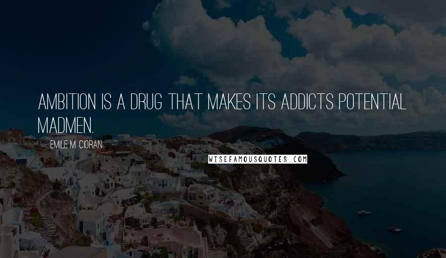 Emile M. Cioran Quotes: Ambition is a drug that makes its addicts potential madmen.