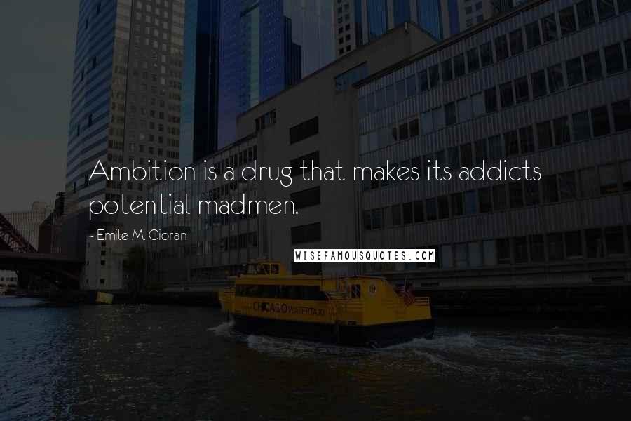 Emile M. Cioran Quotes: Ambition is a drug that makes its addicts potential madmen.