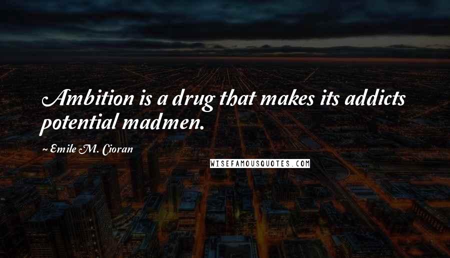 Emile M. Cioran Quotes: Ambition is a drug that makes its addicts potential madmen.