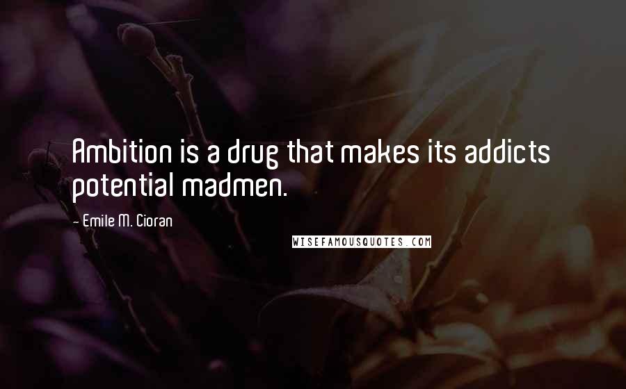 Emile M. Cioran Quotes: Ambition is a drug that makes its addicts potential madmen.