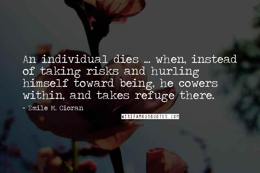 Emile M. Cioran Quotes: An individual dies ... when, instead of taking risks and hurling himself toward being, he cowers within, and takes refuge there.