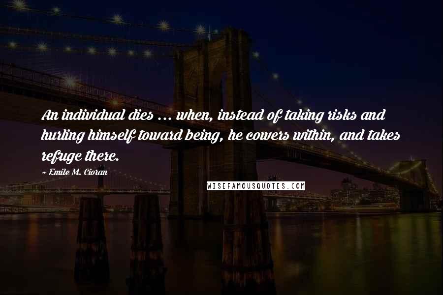 Emile M. Cioran Quotes: An individual dies ... when, instead of taking risks and hurling himself toward being, he cowers within, and takes refuge there.