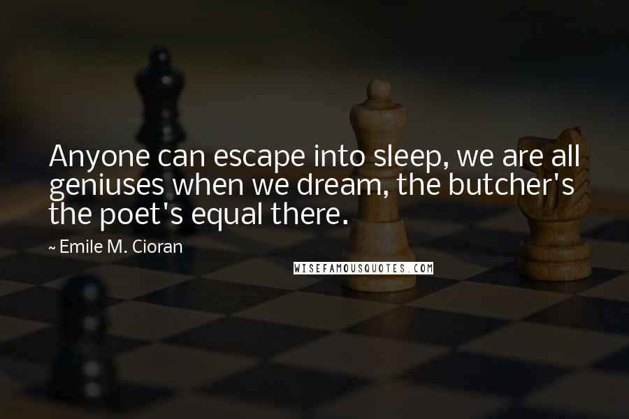 Emile M. Cioran Quotes: Anyone can escape into sleep, we are all geniuses when we dream, the butcher's the poet's equal there.