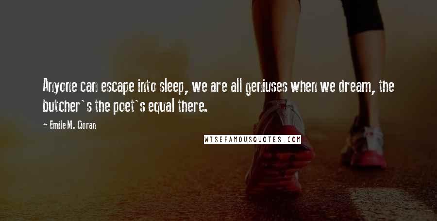 Emile M. Cioran Quotes: Anyone can escape into sleep, we are all geniuses when we dream, the butcher's the poet's equal there.