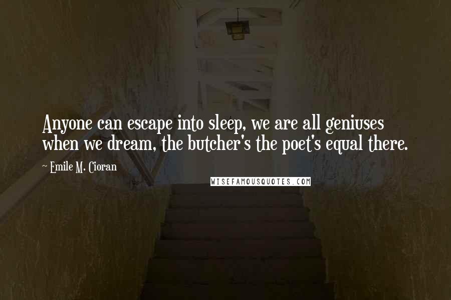 Emile M. Cioran Quotes: Anyone can escape into sleep, we are all geniuses when we dream, the butcher's the poet's equal there.