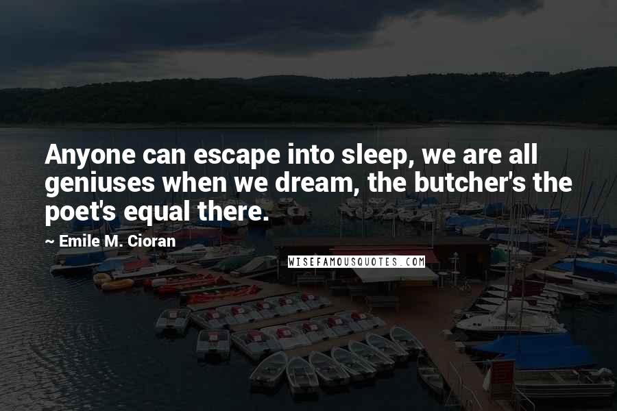 Emile M. Cioran Quotes: Anyone can escape into sleep, we are all geniuses when we dream, the butcher's the poet's equal there.