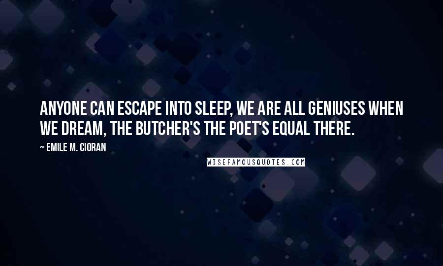 Emile M. Cioran Quotes: Anyone can escape into sleep, we are all geniuses when we dream, the butcher's the poet's equal there.