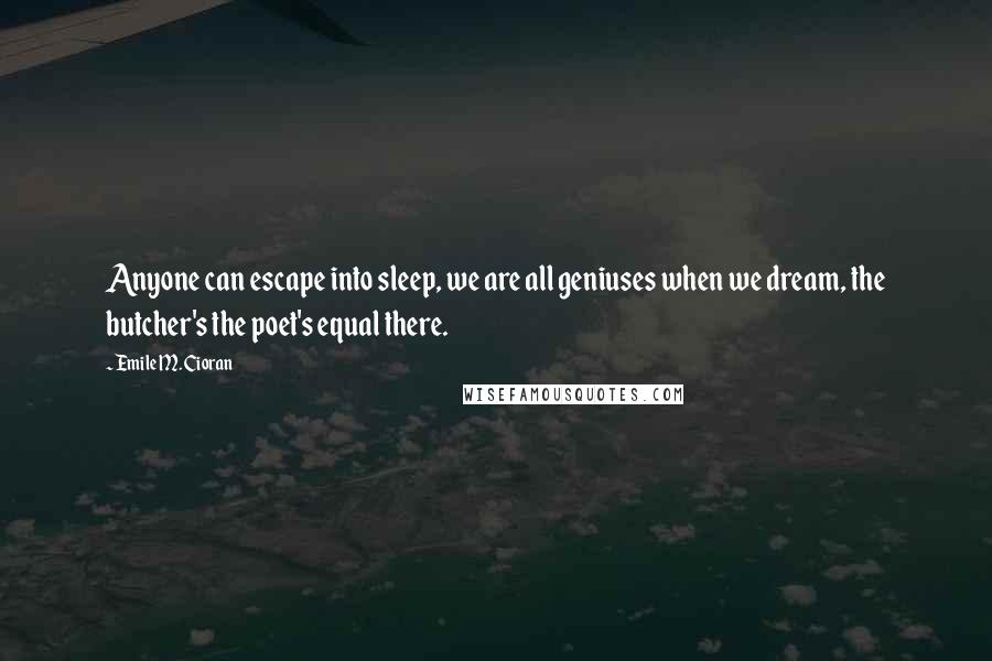 Emile M. Cioran Quotes: Anyone can escape into sleep, we are all geniuses when we dream, the butcher's the poet's equal there.