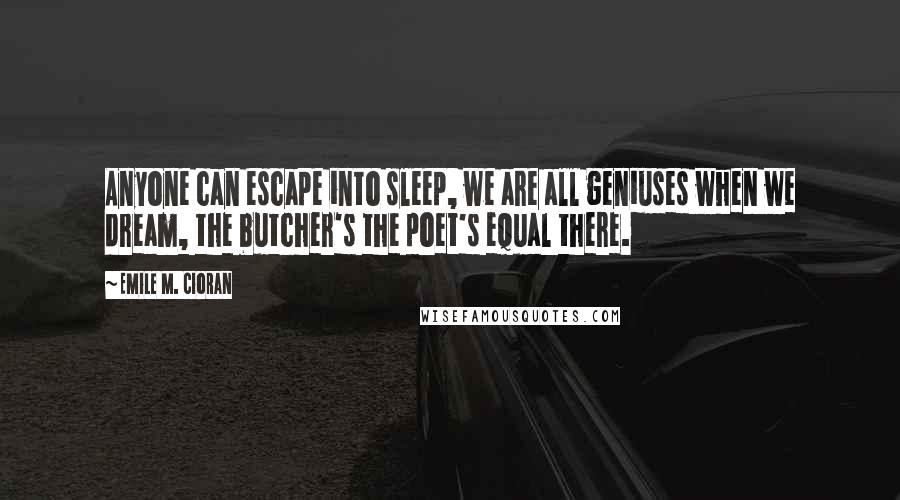 Emile M. Cioran Quotes: Anyone can escape into sleep, we are all geniuses when we dream, the butcher's the poet's equal there.