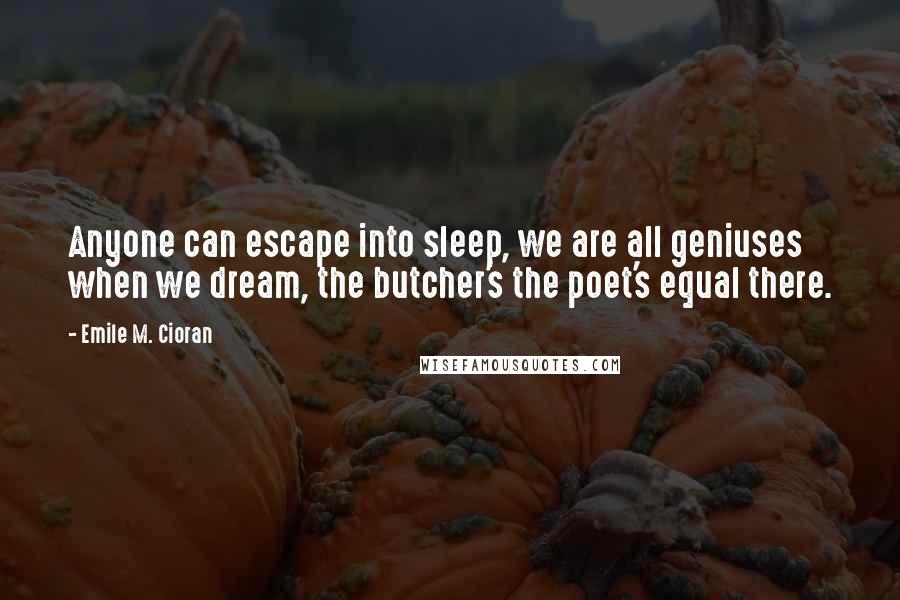 Emile M. Cioran Quotes: Anyone can escape into sleep, we are all geniuses when we dream, the butcher's the poet's equal there.