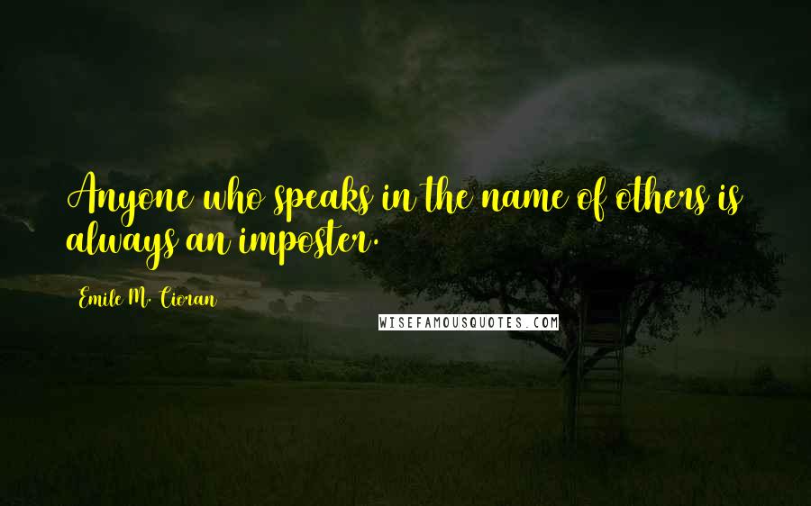 Emile M. Cioran Quotes: Anyone who speaks in the name of others is always an imposter.