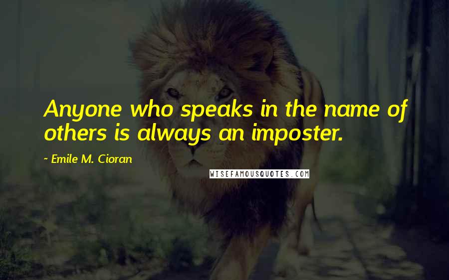 Emile M. Cioran Quotes: Anyone who speaks in the name of others is always an imposter.