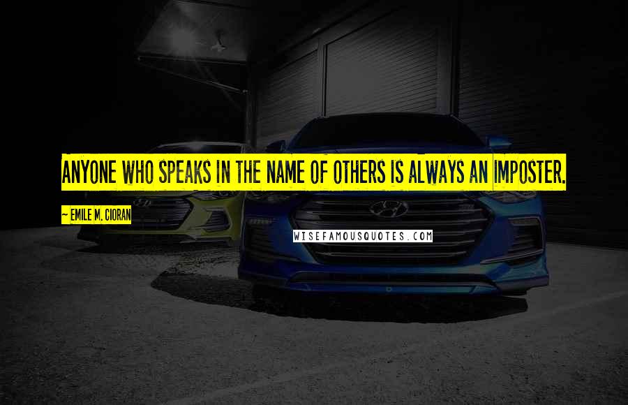 Emile M. Cioran Quotes: Anyone who speaks in the name of others is always an imposter.