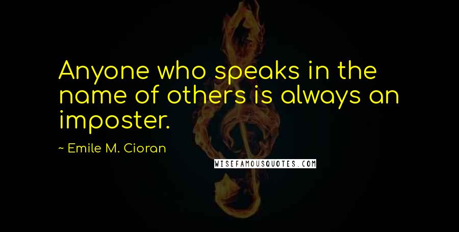 Emile M. Cioran Quotes: Anyone who speaks in the name of others is always an imposter.