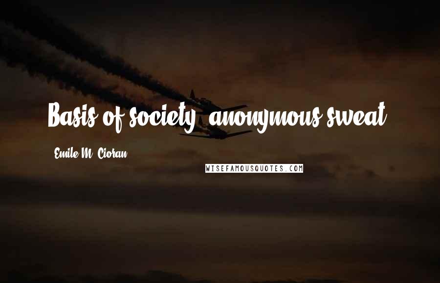 Emile M. Cioran Quotes: Basis of society: anonymous sweat.