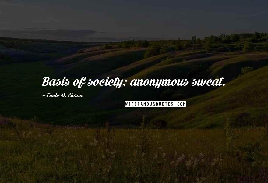 Emile M. Cioran Quotes: Basis of society: anonymous sweat.