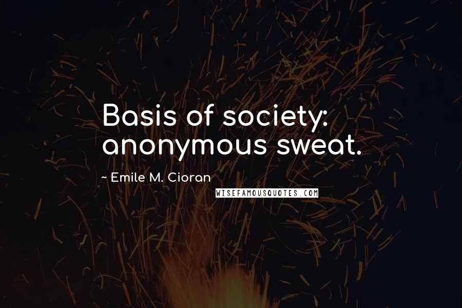 Emile M. Cioran Quotes: Basis of society: anonymous sweat.