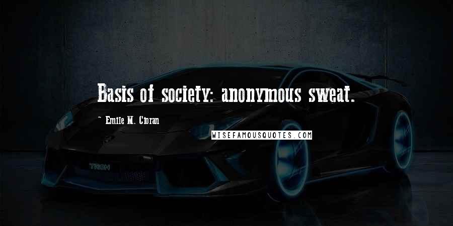 Emile M. Cioran Quotes: Basis of society: anonymous sweat.